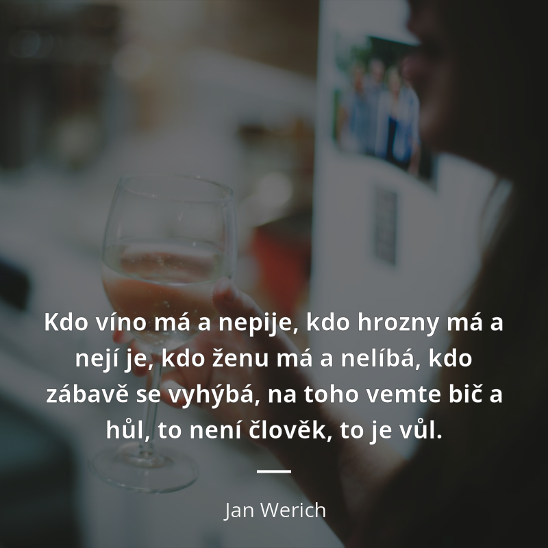 Jan Werich citát: „Kdo víno má a nepije, kdo hrozny má a nejí je, kdo ženu má a nelíbá, kdo zábavě se vyhýbá, na toho vemte bič a hůl, to není člověk, to je vůl.“